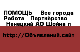 ПОМОЩЬ  - Все города Работа » Партнёрство   . Ненецкий АО,Шойна п.